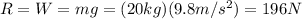 R=W=mg=(20 kg)(9.8 m/s^2)=196 N