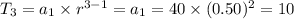 T_{3}=a_{1}\times r^{3-1}=a_{1}=40\times (0.50)^{2}=10