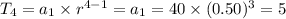T_{4}=a_{1}\times r^{4-1}=a_{1}=40\times (0.50)^{3}=5