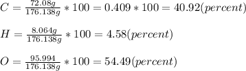 C=\frac{72.08g}{176.138g}*100=0.409*100=40.92(percent)\\\\H=\frac{8.064g}{176.138g}*100=4.58(percent)\\\\O=\frac{95.994}{176.138g}*100=54.49(percent)