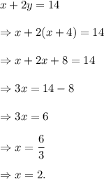 x+2y=14\\\\\Rightarrow x+2(x+4)=14\\\\\Rightarrow x+2x+8=14\\\\\Rightarrow 3x=14-8\\\\\Rightarrow 3x=6\\\\\Rightarrow x=\dfrac{6}{3}\\\\\Rightarrow x=2.