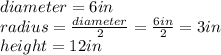 diameter=6in\\radius=\frac{diameter}{2}=\frac{6in}{2}=3in\\height=12in