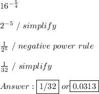 16^{ -\frac{5}{4}} \\ \\ 2^{-5} \ / \ simplify \\ \\  \frac{1}{2^5} \ / \ negative \ power \ rule \\ \\  \frac{1}{32} \ / \ simplify \\ \\  \fbox {1/32} \ or \fbox {0.0313}