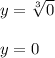 y=\sqrt[3]{0}\\\\y=0