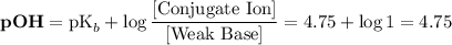 \displaystyle \textbf{pOH} = \text{pK}_b + \log{\frac{[\text{Conjugate Ion}]}{[\text{Weak Base}]}}= 4.75 + \log{1} = 4.75