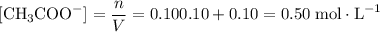 \displaystyle [\text{CH}_3\text{COO}^{-}] = \frac{n}{V} = {0.10}{0.10 + 0.10} = 0.50 \;\text{mol}\cdot\text{L}^{-1}