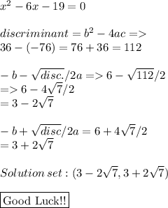 x^{2} -6x-19=0 \\  \\discriminant= b^{2}-4ac= \\ 36-(-76)=76+36=112 \\  \\ -b- \sqrt{disc.}/2a=6- \sqrt{112}/2 \\ =6- 4\sqrt{7}/2 \\  =3- 2\sqrt{7}  \\  \\ -b +\sqrt{disc}/2a=6+4 \sqrt{7} /2 \\ =3+ 2\sqrt{7}  \\  \\ Solution\: set:(3-   2\sqrt{7}  ,3+ 2\sqrt{7} ) \\  \\ \framebox[1.1\width]{Good Luck!!} \par