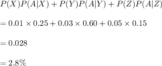 P(X)P(A|X)+P(Y)P(A|Y)+P(Z)P(A|Z)\\\\=0.01\times 0.25+0.03\times 0.60+0.05\times 0.15\\\\=0.028\\\\=2.8\%