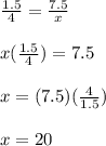 \frac{1.5}{4}=\frac{7.5}{x}\\\\x(\frac{1.5}{4})=7.5\\\\x=(7.5)(\frac{4}{1.5})\\\\x=20