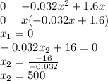 0=-0.032x^{2} +1.6x\\0=x(-0.032x+1.6)\\x_{1}=0\\ -0.032x_{2} +16=0\\x_{2}=\frac{-16}{-0.032}\\ x_{2}=500