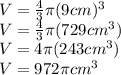 V=\frac{4}{3}\pi (9 cm)^{3}\\ V=\frac{4}{3}\pi (729 cm^{3})\\ V=4\pi (243cm^{3})\\ V=972\pi cm^{3}