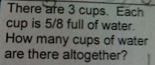 There are three cups each cup 5/8 full of water how many cups of water are there all together&lt;