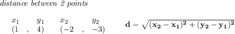 \bf \textit{distance between 2 points}\\ \quad \\&#10;\begin{array}{lllll}&#10;&x_1&y_1&x_2&y_2\\&#10;%  (a,b)&#10;&({{ 1}}\quad ,&{{ 4}})\quad &#10;%  (c,d)&#10;&({{ -2}}\quad ,&{{-3}})&#10;\end{array}\qquad &#10;%  distance value&#10;d = \sqrt{({{ x_2}}-{{ x_1}})^2 + ({{ y_2}}-{{ y_1}})^2}
