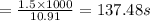 =\frac{1.5\times 1000}{10.91}=137.48 s