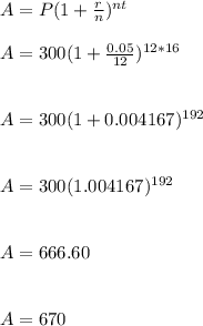 A=P(1+\frac{r}{n} )^{nt} \\\\A=300(1+\frac{0.05}{12} )^{12*16} \\\\\\A=300(1+0.004167)^{192} \\\\\\A=300(1.004167)^{192} \\\\\\A=666.60\\\\\\A=670