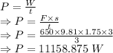 P=\frac{W}{t}\\\Rightarrow P=\frac{F\times s}{t}\\\Rightarrow P=\frac{650\times 9.81\times 1.75\times 3}{3}\\\Rightarrow P=11158.875\ W