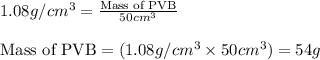 1.08g/cm^3=\frac{\text{Mass of PVB}}{50cm^3}\\\\\text{Mass of PVB}=(1.08g/cm^3\times 50cm^3)=54g