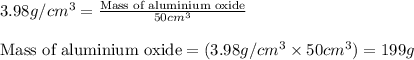 3.98g/cm^3=\frac{\text{Mass of aluminium oxide}}{50cm^3}\\\\\text{Mass of aluminium oxide}=(3.98g/cm^3\times 50cm^3)=199g