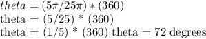 theta = (5 \pi  / 25 \pi ) * (360)&#10;&#10;theta = (5/25) * (360)&#10;&#10;theta = (1/5) * (360)  theta = 72 degrees