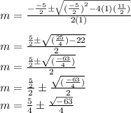 m=\frac{-\frac{-5}{2}\pm\sqrt{{(\frac{-5}{2})}^2-4(1)(\frac{11}{2})}}{2(1)}\\\\m=\frac{\frac{5}{2}\pm\sqrt{(\frac{25}{4})-22}}{2}\\m=\frac{\frac{5}{2}\pm\sqrt{(\frac{-63}{4})}}{2}\\m= \frac{\frac{5}{2}}{2}\pm\frac{\sqrt{(\frac{-63}{4})}}{2}\\m= \frac{5}{4}\pm\frac{\sqrt{-63}}{4}