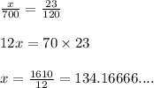 \frac{x}{700}=\frac{23}{120}\\\\ 12 x=70 \times 23\\\\ x=\frac{1610}{12}=134.16666....\\