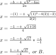 x=\frac{-b\ -+\ \sqrt{b^{2}-4ac}}{2a}\\\\x=\frac{-(1)\ -+\ \sqrt{(1)^{2}-4(2)(-2)}}{2(2)}\\\\x=\frac{-1\ -+\ \sqrt{1+16}}{4}\\\\x=\frac{-1\ -+\ \sqrt{17}}{4}*\frac{-1}{-1}\\\\x=\frac{1\ -+\ \sqrt{17}}{-4},\ or\ B.