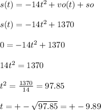 s(t)=-14t^{2}+vo(t)+so\\\\s(t)=-14t^{2}+1370\\\\0=-14t^{2}+1370\\\\14t^{2}=1370\\\\t^{2}=\frac{1370}{14}=97.85\\\\t=+-\sqrt{97.85}=+-9.89