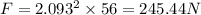 F=2.093^2\times 56=245.44 N