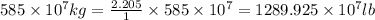 585\times 10^7kg=\frac{2.205}{1}\times 585\times 10^7=1289.925\times 10^7lb
