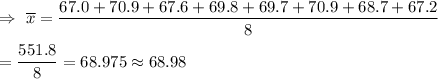 \\\\\Rightarrow\ \overline{x}=\dfrac{67.0 +70.9+ 67.6+ 69.8+ 69.7 +70.9 +68.7+ 67.2}{8}\\\\=\dfrac{551.8}{8}=68.975\approx68.98