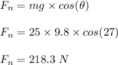 F_n = mg\times cos(\theta)\\\\F_n = 25\times 9.8 \times cos(27)\\\\F_n = 218.3 \ N