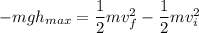 -mgh_{max}= \dfrac{1}{2}mv_f^2-\dfrac{1}{2}mv_i^2