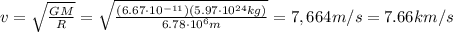 v=\sqrt{\frac{GM}{R}}=\sqrt{\frac{(6.67\cdot 10^{-11})(5.97\cdot 10^{24} kg)}{6.78\cdot 10^6 m}}=7,664 m/s=7.66 km/s