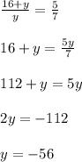 \begin{array}{l}{\frac{16+y}{y}=\frac{5}{7}} \\\\ {16+y=\frac{5 y}{7}} \\\\ {112+y=5 y} \\\\ {2 y=-112} \\\\ {y=-56}\end{array}