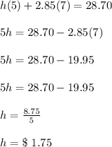 h(5) + 2.85(7) = 28.70\\\\5h=28.70-2.85(7)\\\\5h=28.70-19.95\\\\5h=28.70-19.95\\\\h=\frac{8.75}{5}\\\\h=\$\ 1.75