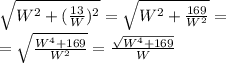 \sqrt{W^{2} + (\frac{13}{W})^{2}  } = \sqrt{W^{2} + \frac{169}{W^{2} } }= \\ = \sqrt{ \frac{W^{4}+169 }{W^{2} } }= \frac{ \sqrt{W^{4} +169} }{W}