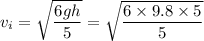 v_i=\sqrt{\dfrac{6gh}{5}}=\sqrt{\dfrac{6\times 9.8\times 5}{5}}
