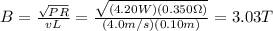 B=\frac{\sqrt{PR}}{vL}=\frac{\sqrt{(4.20 W)(0.350 \Omega)}}{(4.0 m/s)(0.10 m)}=3.03 T