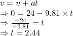 v=u+at\\\Rightarrow 0=24-9.81\times t\\\Rightarrow \frac{-24}{-9.81}=t\\\Rightarrow t=2.44 \s