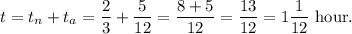 t=t_n+t_a=\dfrac{2}{3}+\dfrac{5}{12}=\dfrac{8+5}{12}=\dfrac{13}{12}=1\dfrac{1}{12}~\textup{hour}.