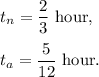 t_n=\dfrac{2}{3}~\textup{hour},\\\\t_a=\dfrac{5}{12}~\textup{hour}.