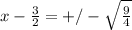 x- \frac{3}{2} = +/-\sqrt{ \frac{9}{4} }