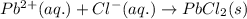 Pb^{2+}(aq.)+Cl^-(aq.)\rightarrow PbCl_2(s)