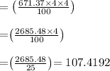 =\left(\frac{671.37 \times 4 \times 4}{100}\right) \\\\$=\left(\frac{2685.48 \times 4}{100}\right) \\\\$=\left(\frac{2685.48}{25}\right)$$=107.4192$