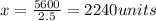 x=\frac{5600}{2.5}=2240 units