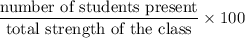 $\frac{\text {number of students present}}{\text {total strength of the class}} \times 100$