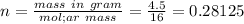 n=\frac{mass\ in\ gram}{mol;ar\ mass}=\frac{4.5}{16}=0.28125
