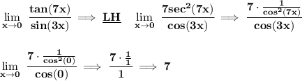 \bf \lim\limits_{x\to 0}~\cfrac{tan(7x)}{sin(3x)}\implies \underline{LH}\quad \lim\limits_{x\to 0}~\cfrac{7sec^2(7x)}{cos(3x)}\implies \cfrac{7\cdot \frac{1}{cos^2(7x)}}{cos(3x)}&#10;\\\\\\&#10;\lim\limits_{x\to 0}~\cfrac{7\cdot \frac{1}{cos^2(0)}}{cos(0)}\implies \cfrac{7\cdot \frac{1}{1}}{1}\implies 7