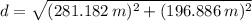 d = \sqrt{(281.182\,m)^{2}+(196.886\,m)^{2}}