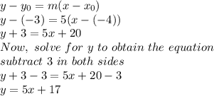 y-y_{0} =m(x-x_{0})\\y-(-3)=5(x-(-4))\\y+3=5x+20\\Now,\ solve\ for\ y\ to\ obtain\ the\ equation\\subtract\ 3\ in\ both\ sides\\y+3-3=5x+20-3\\y=5x+17